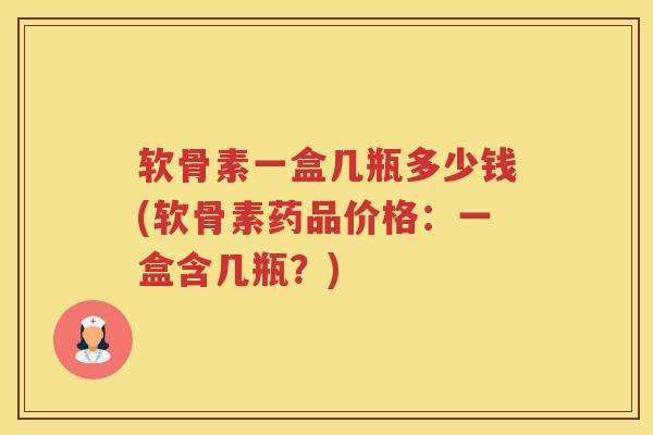 软骨素一盒几瓶多少钱(软骨素药品价格:一盒含几瓶?) 软骨素一盒几瓶多少钱(软骨素药品价格:一盒含几瓶?)