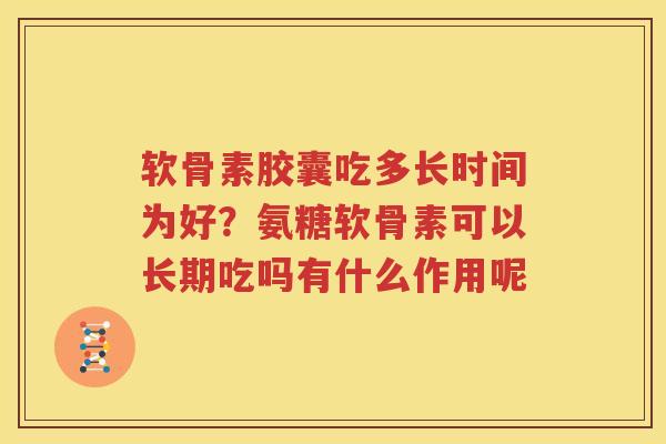 软骨素胶囊吃多长时间为好?氨糖软骨素可以长期吃吗有什么作用呢 软骨素胶囊吃多长时间为好?氨糖软骨素可以长期吃吗有什么作用呢