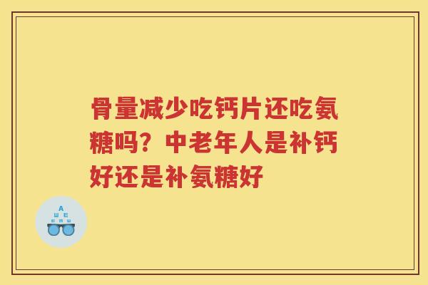 骨量减少吃钙片还吃氨糖吗？中老年人是补钙好还是补氨糖好