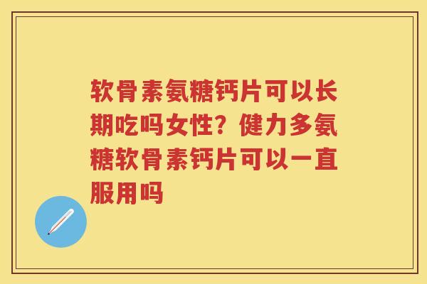 软骨素氨糖钙片可以长期吃吗女性?健力多氨糖软骨素钙片可以一直服用吗 软骨素氨糖钙片可以长期吃吗女性?健力多氨糖软骨素钙片可以一直服用吗