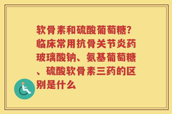 软骨素和硫酸葡萄糖?临床常用抗骨药玻璃酸钠、氨基葡萄糖、硫酸软骨素三药的区别是什么 软骨素和硫酸葡萄糖?临床常用抗骨药玻璃酸钠、氨基葡萄糖、硫酸软骨素三药的区别是什么