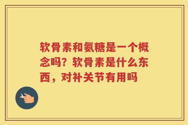 软骨素和氨糖是一个概念吗?软骨素是什么东西,对补关节有用吗 软骨素和氨糖是一个概念吗?软骨素是什么东西,对补关节有用吗