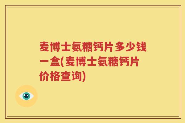 麦博士氨糖钙片多少钱一盒(麦博士氨糖钙片价格查询) 麦博士氨糖钙片多少钱一盒(麦博士氨糖钙片价格查询)