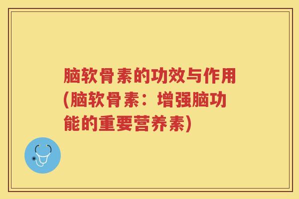 脑软骨素的功效与作用(脑软骨素:增强脑功能的重要营养素) 脑软骨素的功效与作用(脑软骨素:增强脑功能的重要营养素)