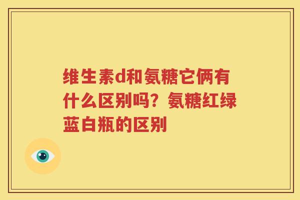 维生素d和氨糖它俩有什么区别吗？氨糖红绿蓝白瓶的区别