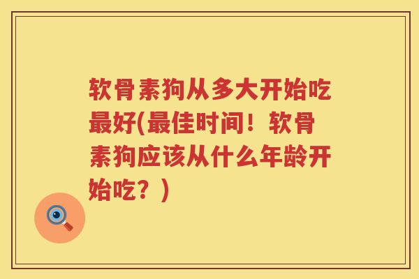 软骨素狗从多大开始吃好(佳时间!软骨素狗应该从什么年龄开始吃?) 软骨素狗从多大开始吃好(佳时间!软骨素狗应该从什么年龄开始吃?)