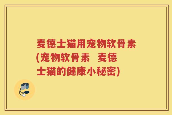 麦德士猫用宠物软骨素(宠物软骨素 麦德士猫的健康小秘密) 麦德士猫用宠物软骨素(宠物软骨素 麦德士猫的健康小秘密)