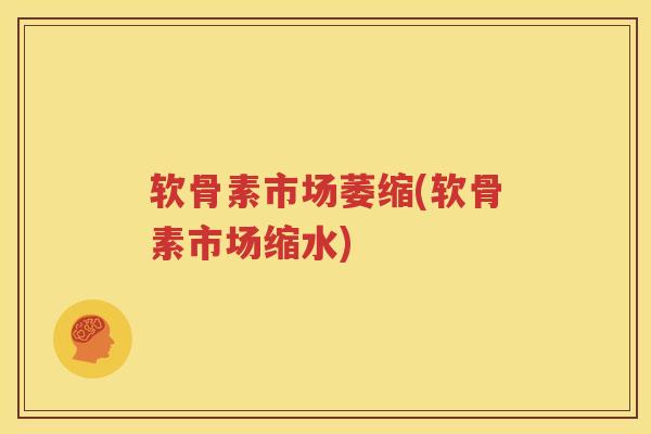 软骨素市场萎缩(软骨素市场缩水)