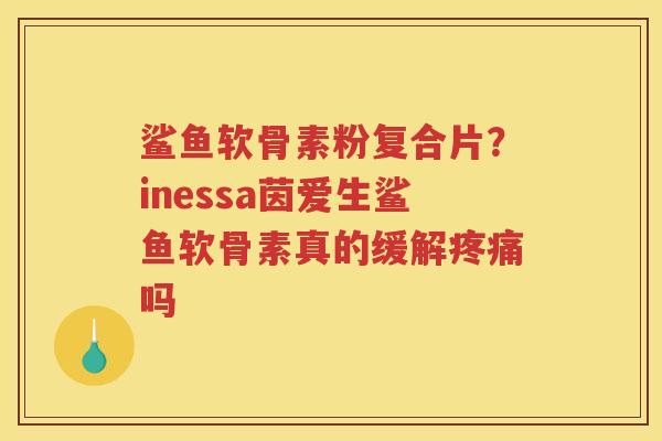 鲨鱼软骨素粉复合片?inessa茵爱生鲨鱼软骨素真的缓解吗 鲨鱼软骨素粉复合片?inessa茵爱生鲨鱼软骨素真的缓解吗