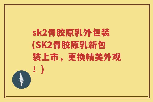sk2骨胶原乳外包装(SK2骨胶原乳新包装上市，更换精美外观！)