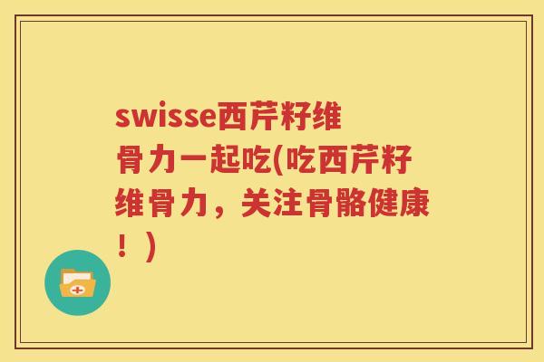 swisse西芹籽维骨力一起吃(吃西芹籽维骨力,关注骨骼健康!) swisse西芹籽维骨力一起吃(吃西芹籽维骨力,关注骨骼健康!)