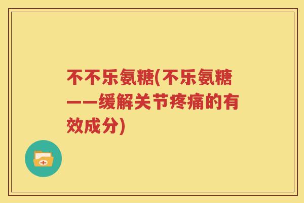 不不乐氨糖(不乐氨糖——缓解关节的有效成分) 不不乐氨糖(不乐氨糖——缓解关节的有效成分)