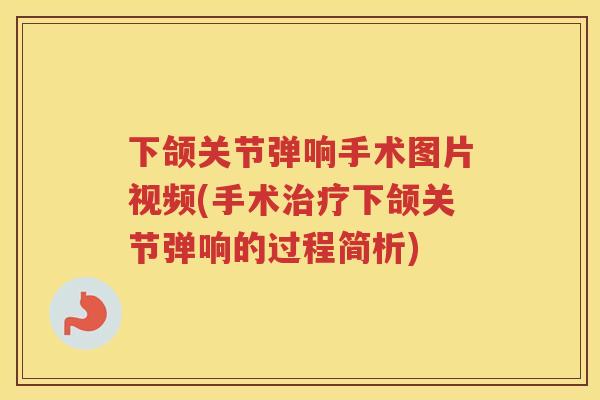 下颌关节弹响手术图片视频(手术下颌关节弹响的过程简析) 下颌关节弹响手术图片视频(手术下颌关节弹响的过程简析)