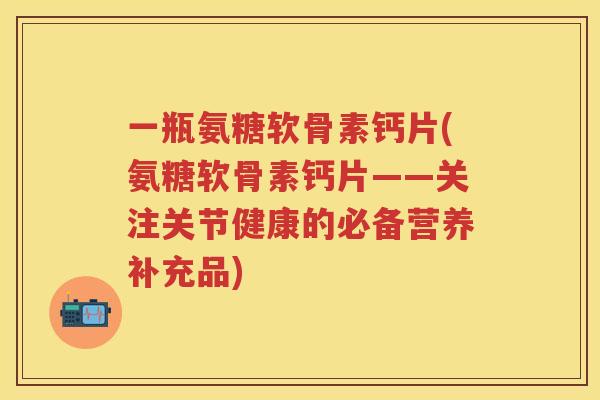 一瓶氨糖软骨素钙片(氨糖软骨素钙片——关注关节健康的必备营养补充品)