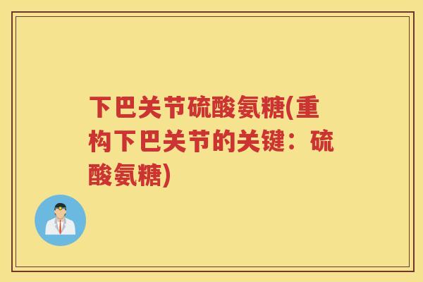 下巴关节硫酸氨糖(重构下巴关节的关键:硫酸氨糖) 下巴关节硫酸氨糖(重构下巴关节的关键:硫酸氨糖)