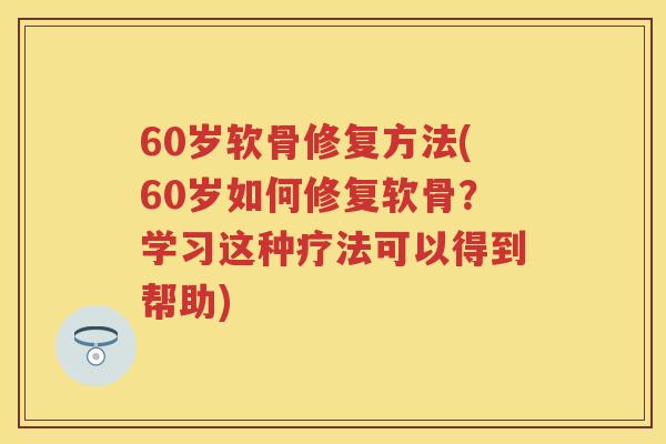 60岁软骨修复方法(60岁如何修复软骨？学习这种疗法可以得到帮助)