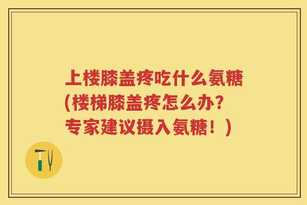 上楼膝盖疼吃什么氨糖(楼梯膝盖疼怎么办？专家建议摄入氨糖！)
