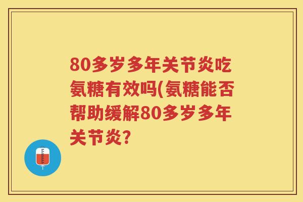 80多岁多年吃氨糖有效吗(氨糖能否帮助缓解80多岁多年? 80多岁多年吃氨糖有效吗(氨糖能否帮助缓解80多岁多年?