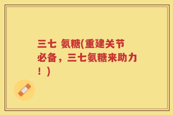 三七 氨糖(重建关节必备，三七氨糖来助力！)