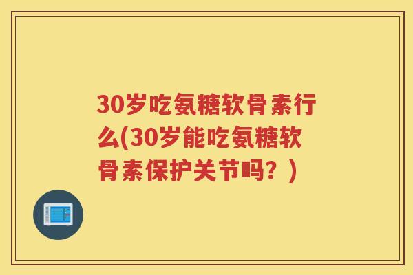 30岁吃氨糖软骨素行么(30岁能吃氨糖软骨素保护关节吗?) 30岁吃氨糖软骨素行么(30岁能吃氨糖软骨素保护关节吗?)