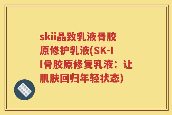 skii晶致乳液骨胶原修护乳液(SK-II骨胶原修复乳液:让回归年轻状态) skii晶致乳液骨胶原修护乳液(SK-II骨胶原修复乳液:让回归年轻状态)
