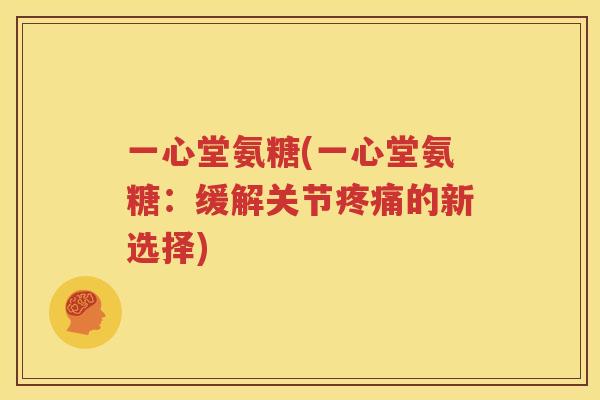 一心堂氨糖(一心堂氨糖:缓解关节的新选择) 一心堂氨糖(一心堂氨糖:缓解关节的新选择)