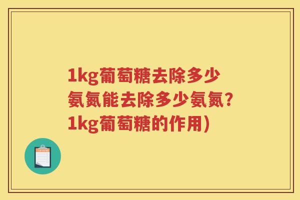 1kg葡萄糖去除多少氨氮能去除多少氨氮?1kg葡萄糖的作用) 1kg葡萄糖去除多少氨氮能去除多少氨氮?1kg葡萄糖的作用)
