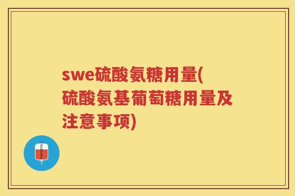 swe硫酸氨糖用量(硫酸氨基葡萄糖用量及注意事项) swe硫酸氨糖用量(硫酸氨基葡萄糖用量及注意事项)