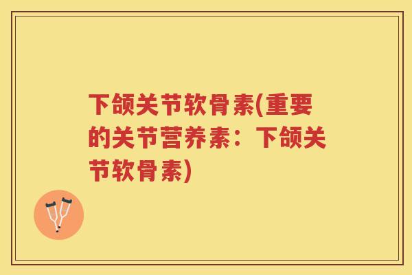 下颌关节软骨素(重要的关节营养素:下颌关节软骨素) 下颌关节软骨素(重要的关节营养素:下颌关节软骨素)