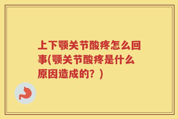 上下颚关节酸疼怎么回事(颚关节酸疼是什么原因造成的?) 上下颚关节酸疼怎么回事(颚关节酸疼是什么原因造成的?)