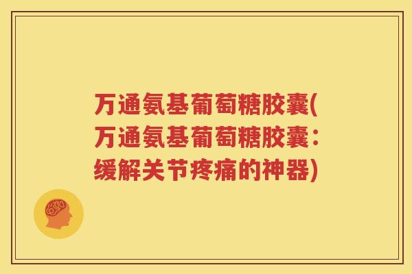 万通氨基葡萄糖胶囊(万通氨基葡萄糖胶囊:缓解关节的神器) 万通氨基葡萄糖胶囊(万通氨基葡萄糖胶囊:缓解关节的神器)