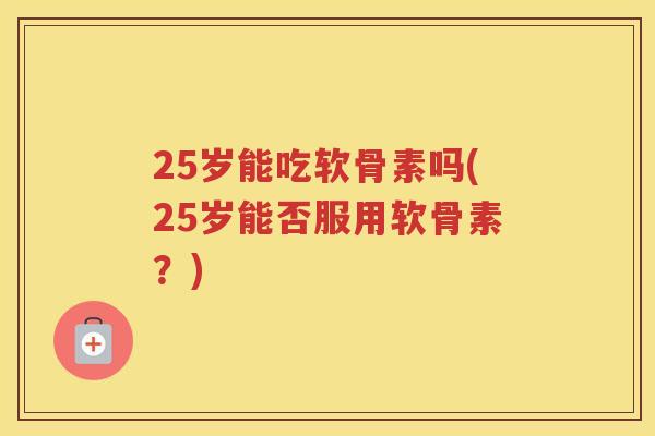25岁能吃软骨素吗(25岁能否服用软骨素?) 25岁能吃软骨素吗(25岁能否服用软骨素?)