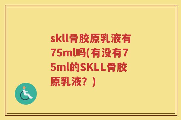 skll骨胶原乳液有75ml吗(有没有75ml的SKLL骨胶原乳液?) skll骨胶原乳液有75ml吗(有没有75ml的SKLL骨胶原乳液?)