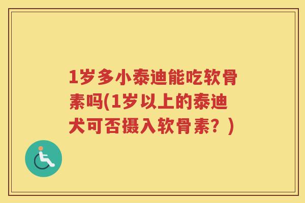1岁多小泰迪能吃软骨素吗(1岁以上的泰迪犬可否摄入软骨素?) 1岁多小泰迪能吃软骨素吗(1岁以上的泰迪犬可否摄入软骨素?)