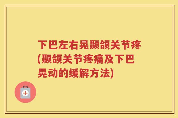 下巴左右晃颞颌关节疼(颞颌关节及下巴晃动的缓解方法)