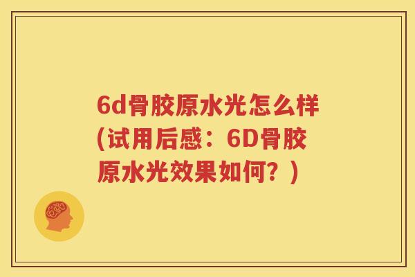 6d骨胶原水光怎么样(试用后感:6D骨胶原水光效果如何?) 6d骨胶原水光怎么样(试用后感:6D骨胶原水光效果如何?)