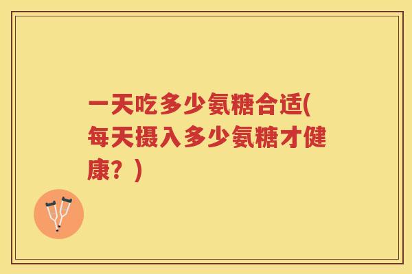 一天吃多少氨糖合适(每天摄入多少氨糖才健康?) 一天吃多少氨糖合适(每天摄入多少氨糖才健康?)