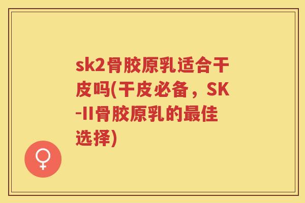 sk2骨胶原乳适合干皮吗(干皮必备,SK-II骨胶原乳的佳选择) sk2骨胶原乳适合干皮吗(干皮必备,SK-II骨胶原乳的佳选择)