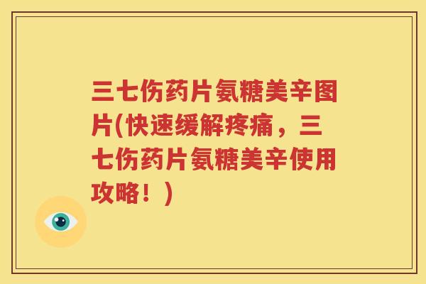 三七伤药片氨糖美辛图片(快速缓解,三七伤药片氨糖美辛使用攻略!) 三七伤药片氨糖美辛图片(快速缓解,三七伤药片氨糖美辛使用攻略!)