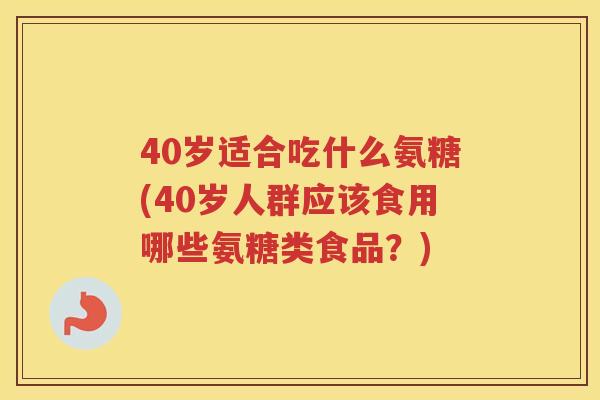 40岁适合吃什么氨糖(40岁人群应该食用哪些氨糖类食品?) 40岁适合吃什么氨糖(40岁人群应该食用哪些氨糖类食品?)