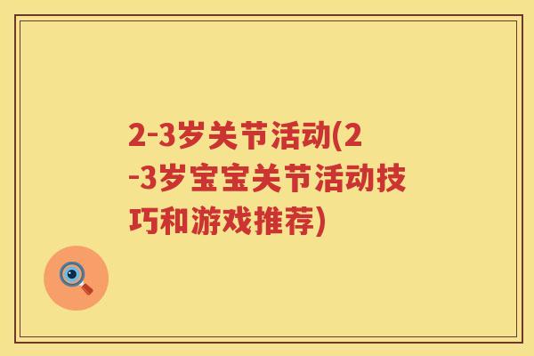 2-3岁关节活动(2-3岁宝宝关节活动技巧和游戏推荐) 2-3岁关节活动(2-3岁宝宝关节活动技巧和游戏推荐)