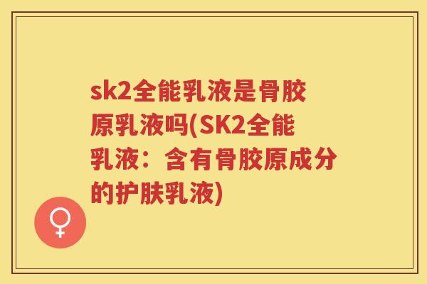 sk2全能乳液是骨胶原乳液吗(SK2全能乳液:含有骨胶原成分的护肤乳液) sk2全能乳液是骨胶原乳液吗(SK2全能乳液:含有骨胶原成分的护肤乳液)
