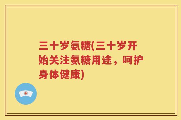 三十岁氨糖(三十岁开始关注氨糖用途,呵护身体健康) 三十岁氨糖(三十岁开始关注氨糖用途,呵护身体健康)