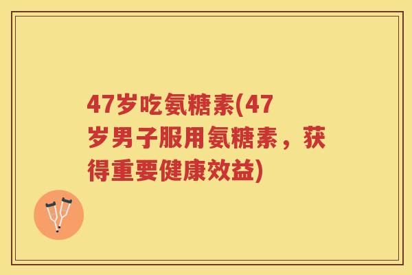 47岁吃氨糖素(47岁男子服用氨糖素,获得重要健康效益) 47岁吃氨糖素(47岁男子服用氨糖素,获得重要健康效益)