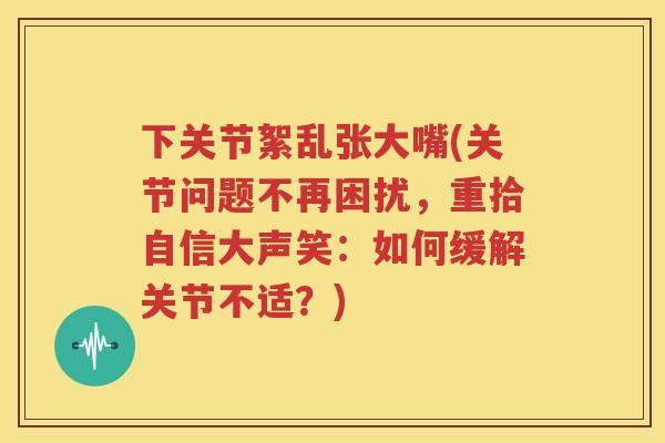 下关节絮乱张大嘴(关节问题不再困扰,重拾自信大声笑:如何缓解关节不适?) 下关节絮乱张大嘴(关节问题不再困扰,重拾自信大声笑:如何缓解关节不适?)