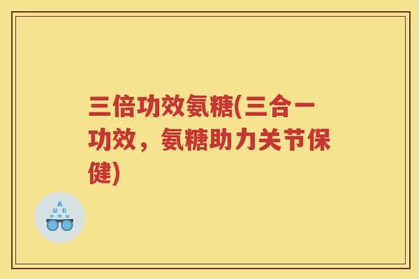 三倍功效氨糖(三合一功效,氨糖助力关节保健) 三倍功效氨糖(三合一功效,氨糖助力关节保健)