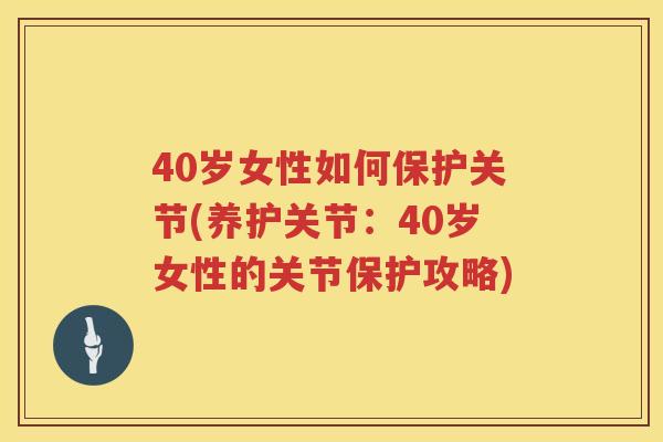 40岁女性如何保护关节(养护关节：40岁女性的关节保护攻略)