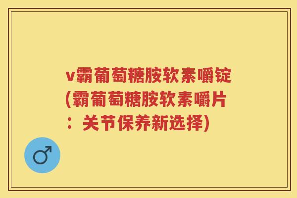 v霸葡萄糖胺软素嚼锭(霸葡萄糖胺软素嚼片:关节保养新选择) v霸葡萄糖胺软素嚼锭(霸葡萄糖胺软素嚼片:关节保养新选择)