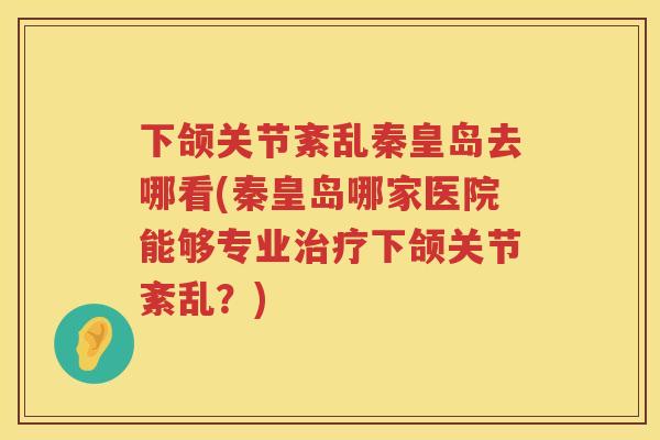 下颌关节紊乱秦皇岛去哪看(秦皇岛哪家医院能够专业下颌关节紊乱?) 下颌关节紊乱秦皇岛去哪看(秦皇岛哪家医院能够专业下颌关节紊乱?)