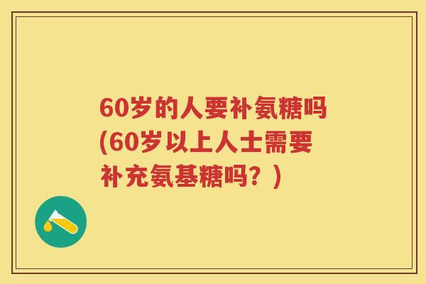 60岁的人要补氨糖吗(60岁以上人士需要补充氨基糖吗?) 60岁的人要补氨糖吗(60岁以上人士需要补充氨基糖吗?)